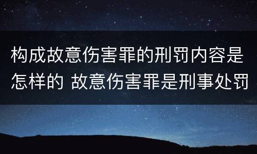 构成故意伤害罪的刑罚内容是怎样的 故意伤害罪是刑事处罚吗