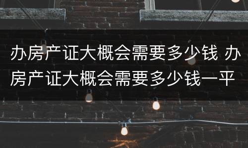 办房产证大概会需要多少钱 办房产证大概会需要多少钱一平方