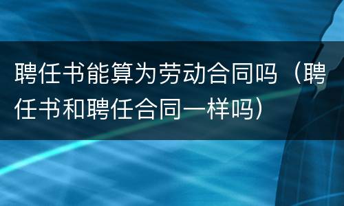 聘任书能算为劳动合同吗（聘任书和聘任合同一样吗）
