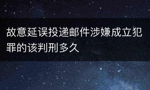 故意延误投递邮件涉嫌成立犯罪的该判刑多久