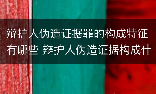 辩护人伪造证据罪的构成特征有哪些 辩护人伪造证据构成什么罪