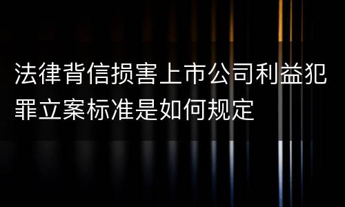 法律背信损害上市公司利益犯罪立案标准是如何规定