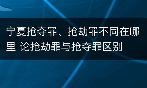 宁夏抢夺罪、抢劫罪不同在哪里 论抢劫罪与抢夺罪区别