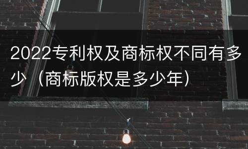 2022专利权及商标权不同有多少（商标版权是多少年）