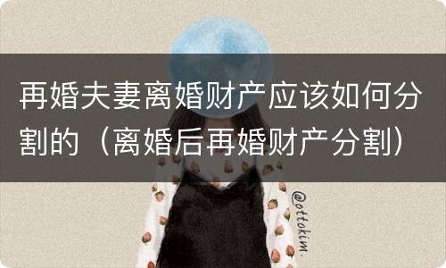 再婚夫妻离婚财产应该如何分割的（离婚后再婚财产分割）