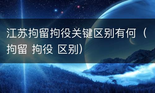 江苏拘留拘役关键区别有何（拘留 拘役 区别）