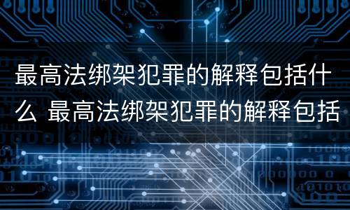 最高法绑架犯罪的解释包括什么 最高法绑架犯罪的解释包括什么罪名