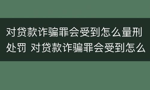 对贷款诈骗罪会受到怎么量刑处罚 对贷款诈骗罪会受到怎么量刑处罚呢
