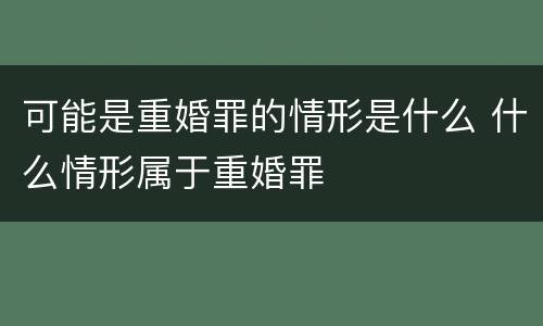 可能是重婚罪的情形是什么 什么情形属于重婚罪