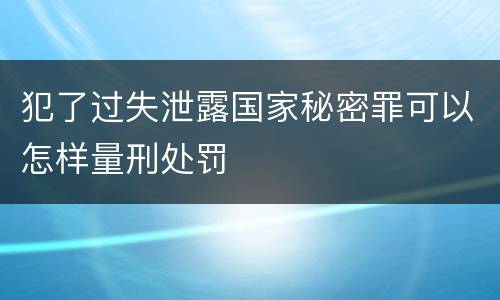 犯了过失泄露国家秘密罪可以怎样量刑处罚