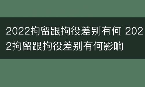 2022拘留跟拘役差别有何 2022拘留跟拘役差别有何影响