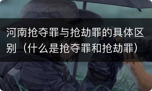 河南抢夺罪与抢劫罪的具体区别（什么是抢夺罪和抢劫罪）