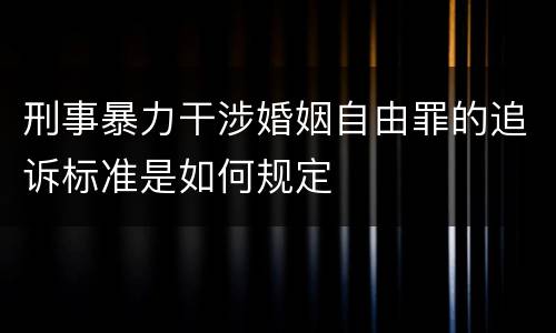 刑事暴力干涉婚姻自由罪的追诉标准是如何规定