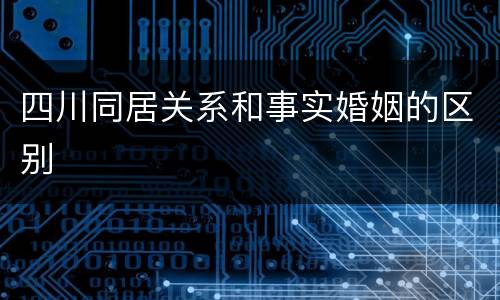 四川同居关系和事实婚姻的区别