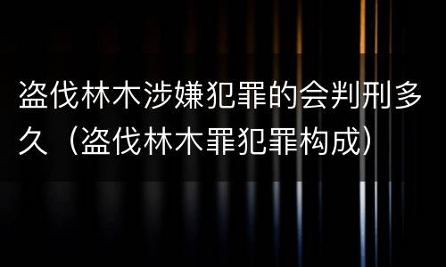 盗伐林木涉嫌犯罪的会判刑多久（盗伐林木罪犯罪构成）