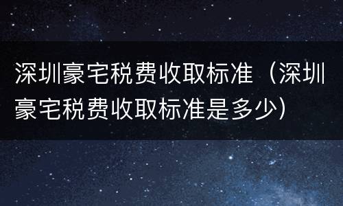 深圳豪宅税费收取标准（深圳豪宅税费收取标准是多少）