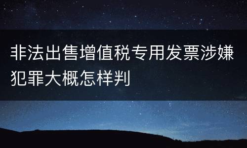 非法出售增值税专用发票涉嫌犯罪大概怎样判