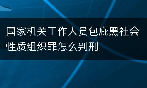 国家机关工作人员包庇黑社会性质组织罪怎么判刑
