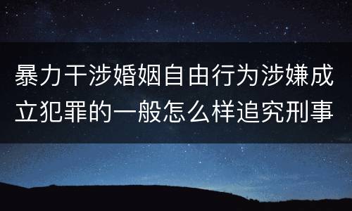 暴力干涉婚姻自由行为涉嫌成立犯罪的一般怎么样追究刑事责任