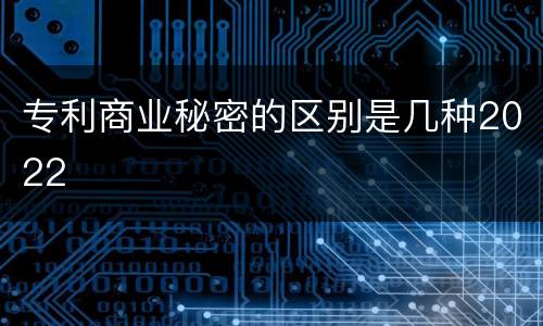 专利商业秘密的区别是几种2022