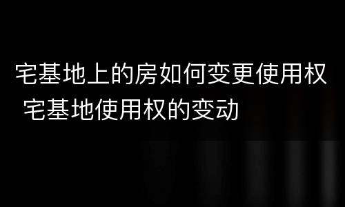 宅基地上的房如何变更使用权 宅基地使用权的变动