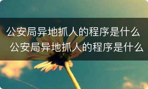 公安局异地抓人的程序是什么 公安局异地抓人的程序是什么呢