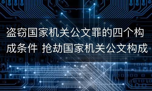盗窃国家机关公文罪的四个构成条件 抢劫国家机关公文构成何罪