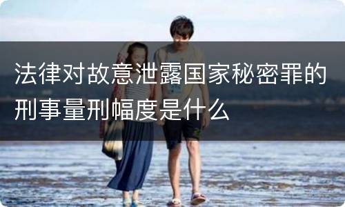 法律对故意泄露国家秘密罪的刑事量刑幅度是什么