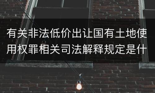 有关非法低价出让国有土地使用权罪相关司法解释规定是什么