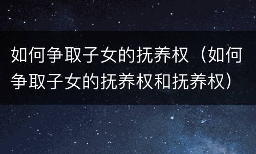 如何争取子女的抚养权（如何争取子女的抚养权和抚养权）