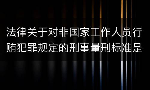法律关于对非国家工作人员行贿犯罪规定的刑事量刑标准是多少