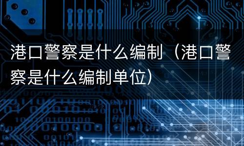港口警察是什么编制（港口警察是什么编制单位）
