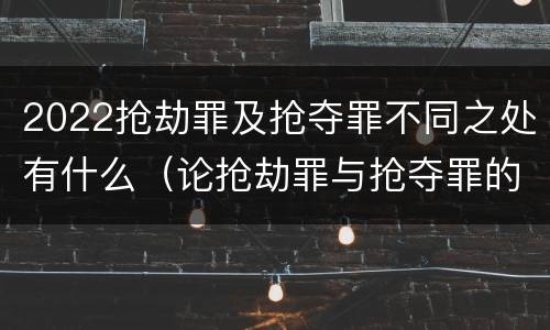 2022抢劫罪及抢夺罪不同之处有什么（论抢劫罪与抢夺罪的界限）