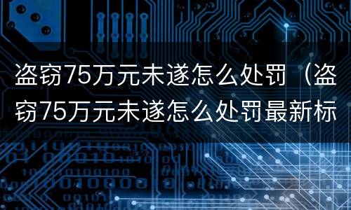 盗窃75万元未遂怎么处罚（盗窃75万元未遂怎么处罚最新标准）