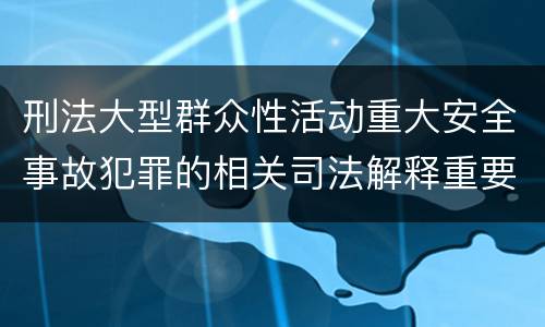 刑法大型群众性活动重大安全事故犯罪的相关司法解释重要规定包括什么
