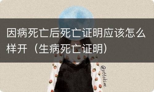 因病死亡后死亡证明应该怎么样开（生病死亡证明）