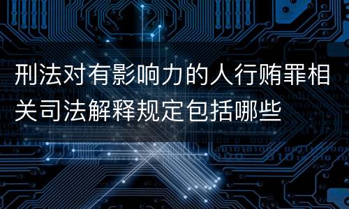刑法对有影响力的人行贿罪相关司法解释规定包括哪些