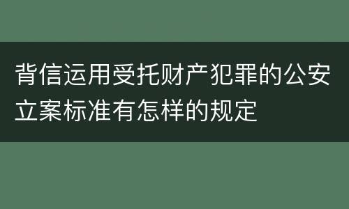 背信运用受托财产犯罪的公安立案标准有怎样的规定