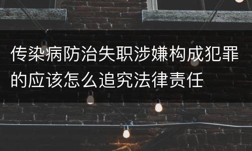 传染病防治失职涉嫌构成犯罪的应该怎么追究法律责任