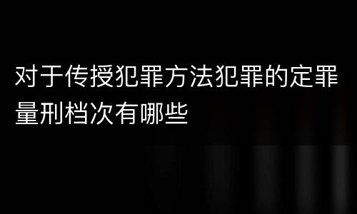 对于传授犯罪方法犯罪的定罪量刑档次有哪些