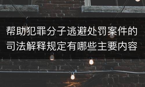 帮助犯罪分子逃避处罚案件的司法解释规定有哪些主要内容