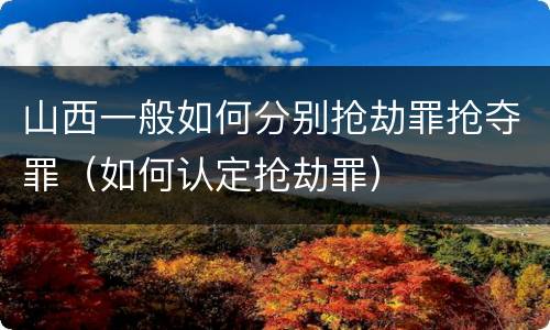 山西一般如何分别抢劫罪抢夺罪（如何认定抢劫罪）