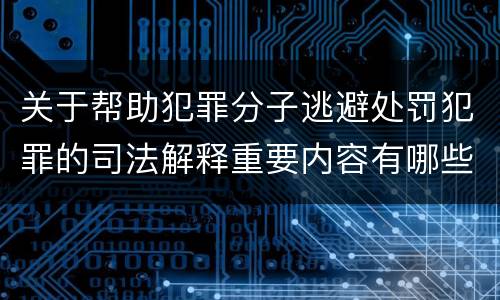 关于帮助犯罪分子逃避处罚犯罪的司法解释重要内容有哪些