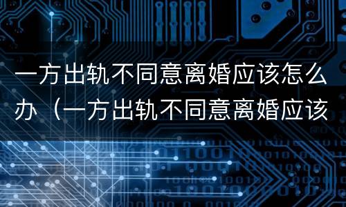一方出轨不同意离婚应该怎么办（一方出轨不同意离婚应该怎么办呢）