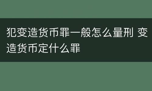 犯变造货币罪一般怎么量刑 变造货币定什么罪