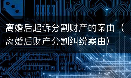 离婚后起诉分割财产的案由（离婚后财产分割纠纷案由）
