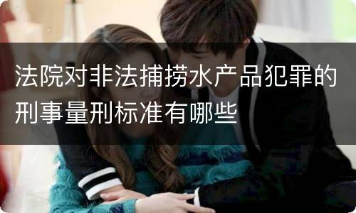 法院对非法捕捞水产品犯罪的刑事量刑标准有哪些
