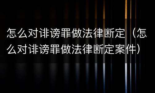 怎么对诽谤罪做法律断定（怎么对诽谤罪做法律断定案件）