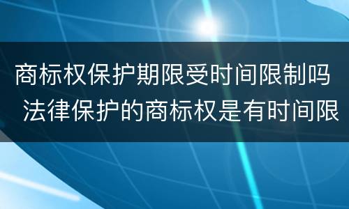 商标权保护期限受时间限制吗 法律保护的商标权是有时间限制的