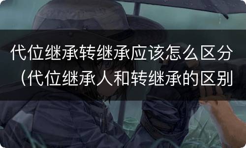 代位继承转继承应该怎么区分（代位继承人和转继承的区别）